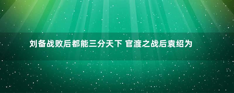 刘备战败后都能三分天下 官渡之战后袁绍为什么却一蹶不振